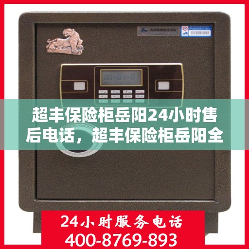 超丰保险柜岳阳24小时售后电话，超丰保险柜岳阳全天候售后热线，贴心服务不打烊