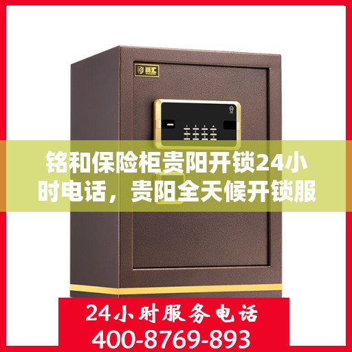 铭和保险柜贵阳开锁24小时电话，贵阳全天候开锁服务，铭和保险柜紧急联系电话