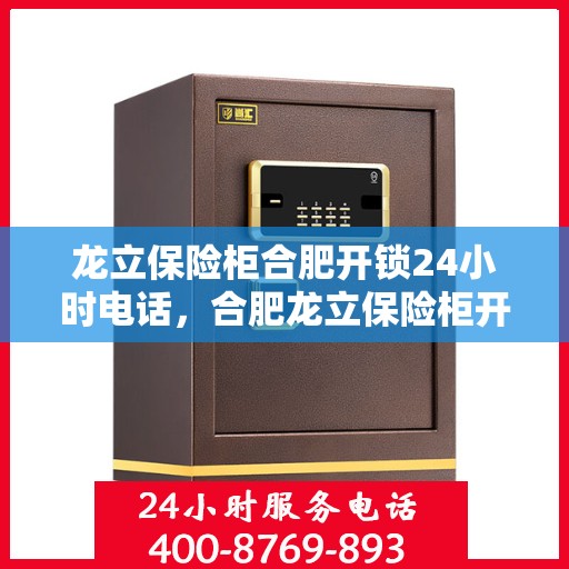 龙立保险柜合肥开锁24小时电话，合肥龙立保险柜开锁热线全天候服务，专业解锁无忧