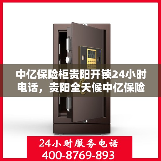 中亿保险柜贵阳开锁24小时电话，贵阳全天候中亿保险柜开锁服务热线公布