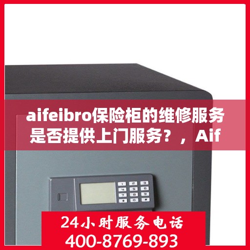 aifeibro保险柜的维修服务是否提供上门服务？，Aifeibro保险柜维修服务，是否提供便捷上门服务？