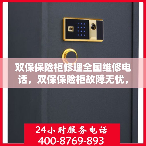双保保险柜修理全国维修电话，双保保险柜故障无忧，全国维修热线随时为您服务