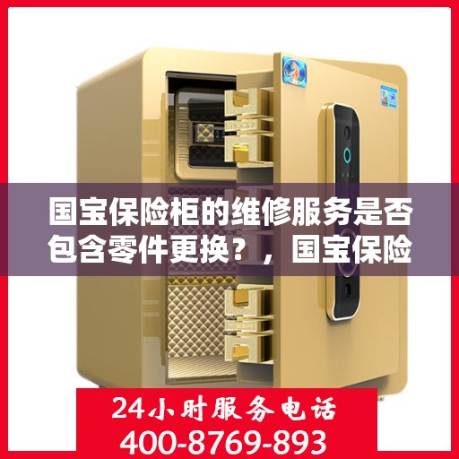 国宝保险柜的维修服务是否包含零件更换？，国宝保险柜维修服务解析，零件更换是否涵盖其中？