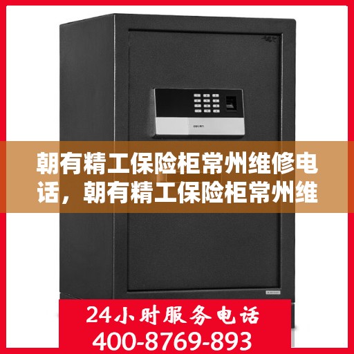 朝有精工保险柜常州维修电话，朝有精工保险柜常州维修服务热线