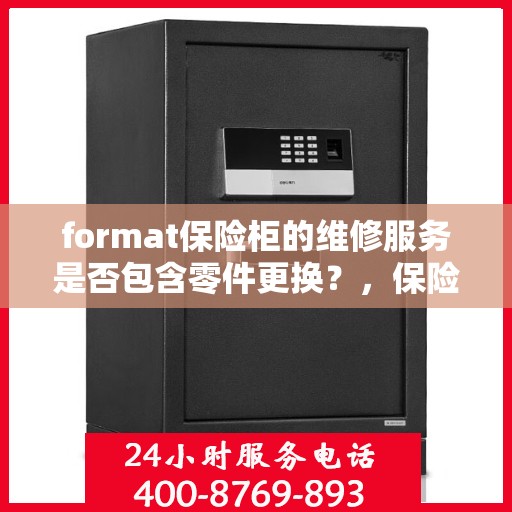 format保险柜的维修服务是否包含零件更换？，保险柜维修服务详解，零件更换是否涵盖其中？