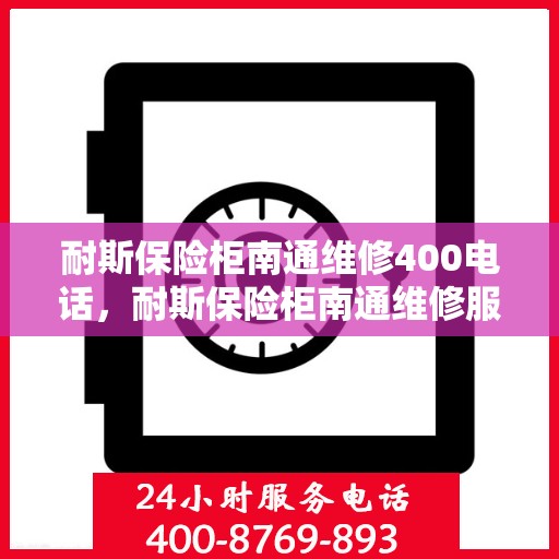 耐斯保险柜南通维修400电话，耐斯保险柜南通维修服务热线400电话详解