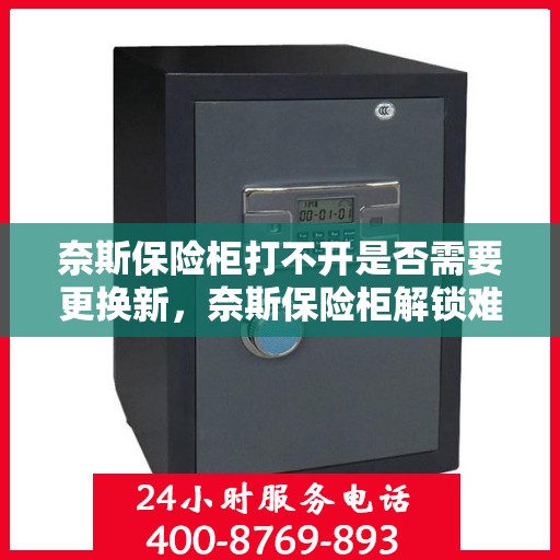 奈斯保险柜打不开是否需要更换新，奈斯保险柜解锁难题，打不开是否意味着需要更换新锁？