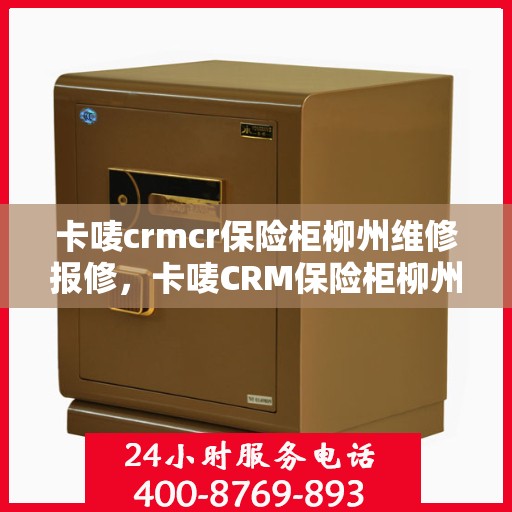 卡唛crmcr保险柜柳州维修报修，卡唛CRM保险柜柳州维修服务热线及报修指南
