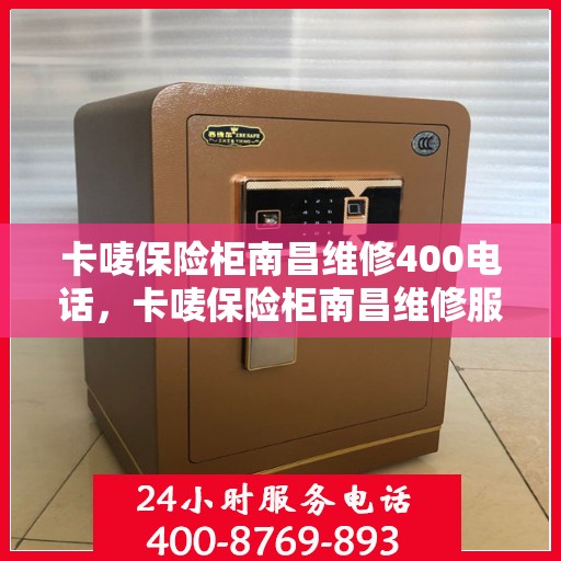 卡唛保险柜南昌维修400电话，卡唛保险柜南昌维修服务热线400电话详解