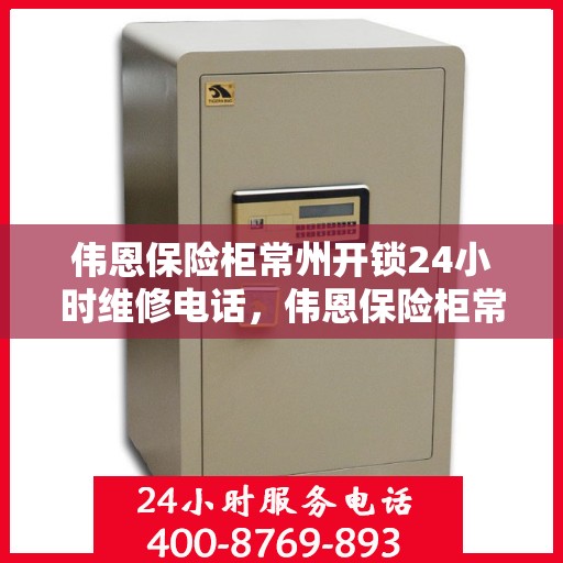 伟恩保险柜常州开锁24小时维修电话，伟恩保险柜常州紧急开锁全天候维修服务热线