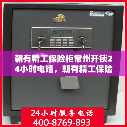 朝有精工保险柜常州开锁24小时电话，朝有精工保险柜，常州全天候开锁服务热线
