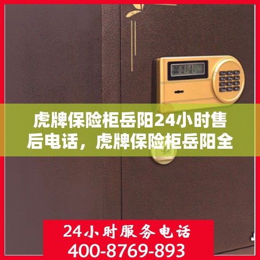 虎牌保险柜岳阳24小时售后电话，虎牌保险柜岳阳全天候售后热线，贴心服务不打烊