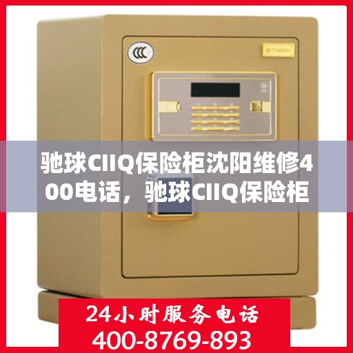 驰球CIIQ保险柜沈阳维修400电话，驰球CIIQ保险柜沈阳维修服务热线400电话详解