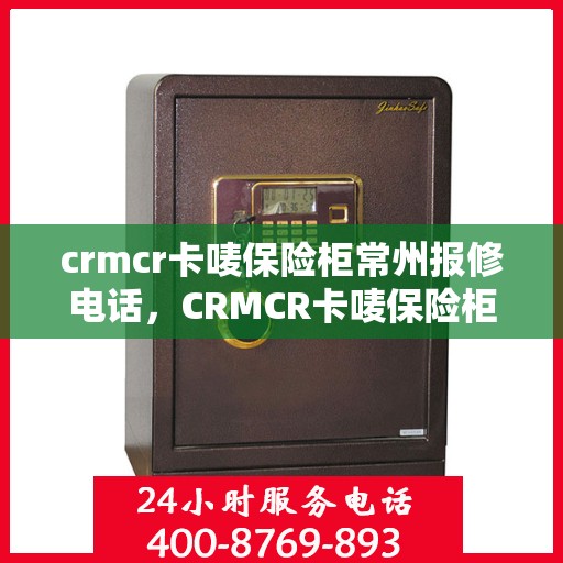crmcr卡唛保险柜常州报修电话，CRMCR卡唛保险柜常州维修服务热线