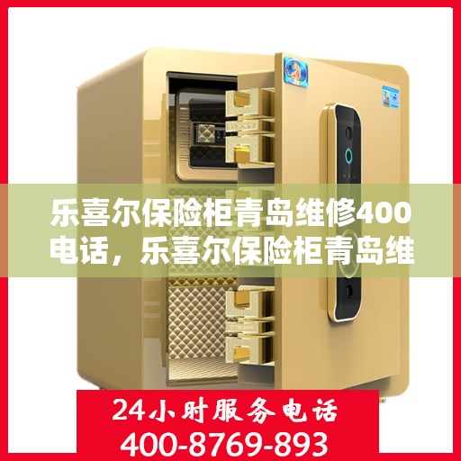 乐喜尔保险柜青岛维修400电话，乐喜尔保险柜青岛维修服务热线400电话详解