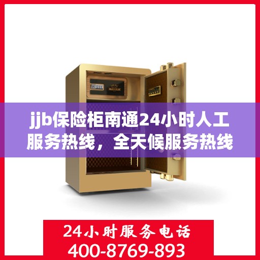 jjb保险柜南通24小时人工服务热线，全天候服务热线，揭秘jjb保险柜在南通的人工服务秘籍