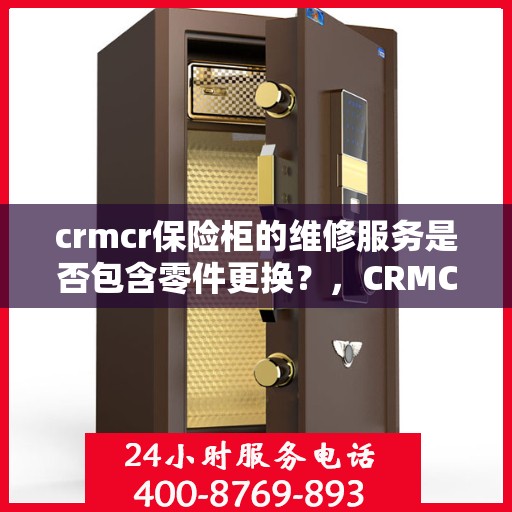 crmcr保险柜的维修服务是否包含零件更换？，CRMCR保险柜维修服务详解，零件更换是否涵盖其中？