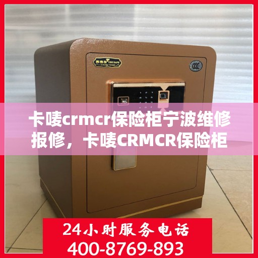 卡唛crmcr保险柜宁波维修报修，卡唛CRMCR保险柜宁波维修服务热线及报修指南
