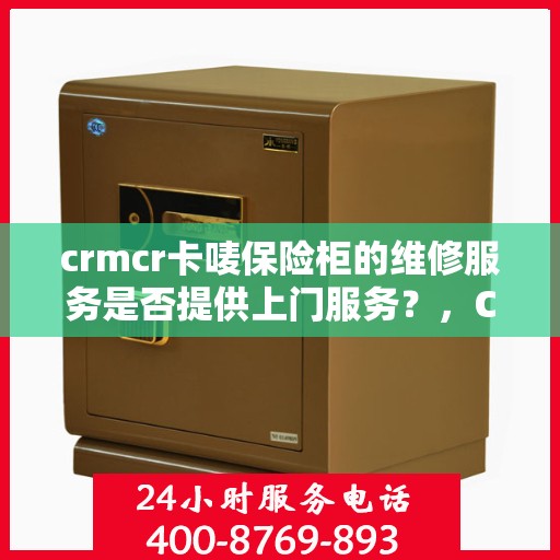 crmcr卡唛保险柜的维修服务是否提供上门服务？，CRMCR卡唛保险柜维修服务，专业上门服务为您解决安全锁事