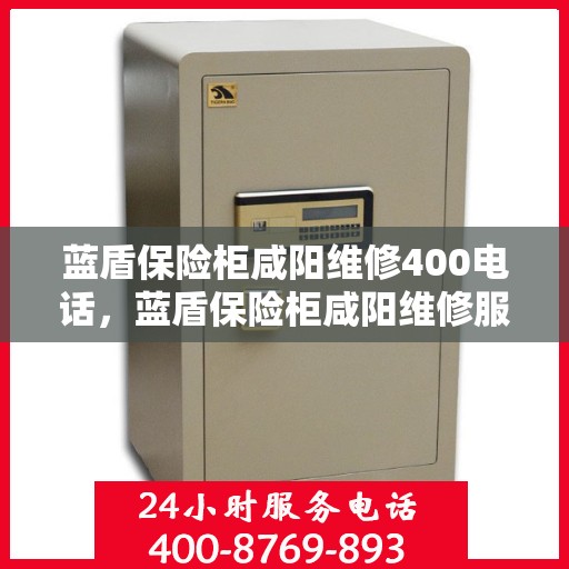 蓝盾保险柜咸阳维修400电话，蓝盾保险柜咸阳维修服务热线400电话详解