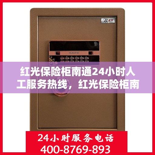 红光保险柜南通24小时人工服务热线，红光保险柜南通全天候人工服务热线，保障您的安全无忧