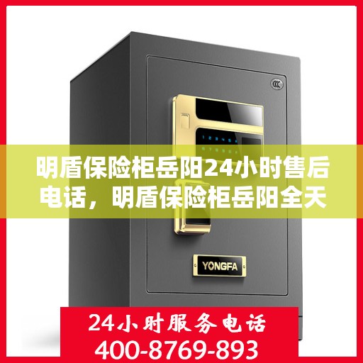 明盾保险柜岳阳24小时售后电话，明盾保险柜岳阳全天候售后热线，贴心服务不打烊
