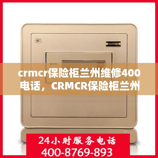 crmcr保险柜兰州维修400电话，CRMCR保险柜兰州维修服务热线400电话详解