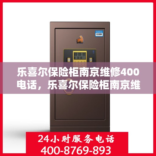 乐喜尔保险柜南京维修400电话，乐喜尔保险柜南京维修服务热线400电话详解