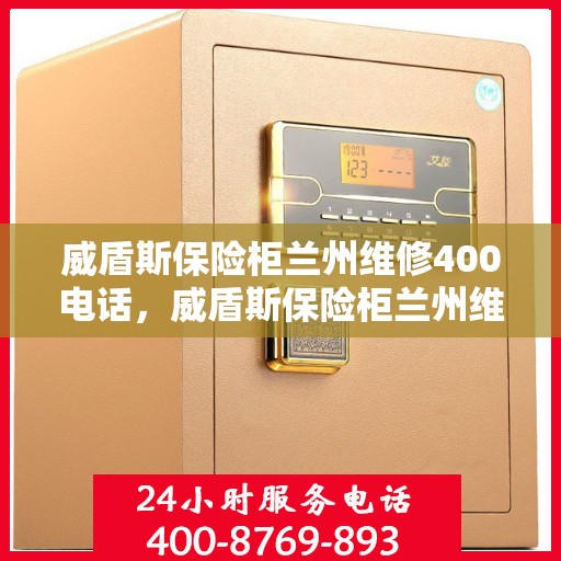 威盾斯保险柜兰州维修400电话，威盾斯保险柜兰州维修服务热线400电话详解