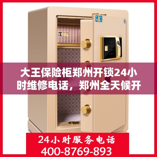大王保险柜郑州开锁24小时维修电话，郑州全天候开锁维修服务，大王保险柜解锁无忧