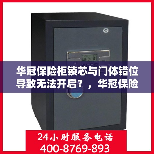 华冠保险柜锁芯与门体错位导致无法开启？，华冠保险柜锁芯与门体错位问题导致无法开启的解决方法