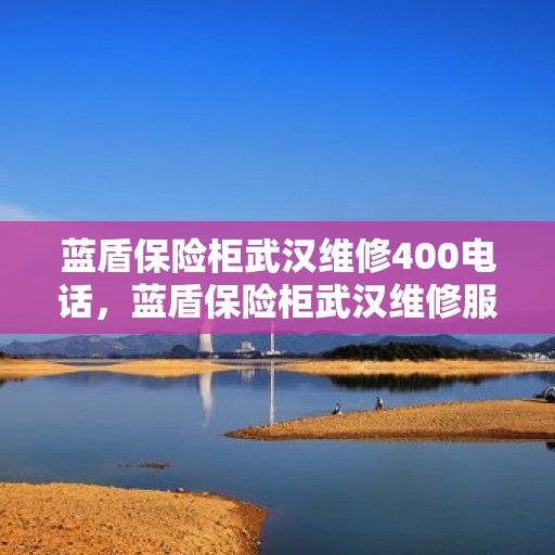 蓝盾保险柜武汉维修400电话，蓝盾保险柜武汉维修服务热线400电话详解