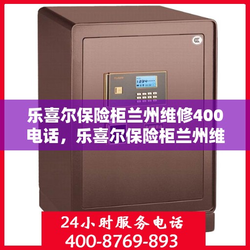 乐喜尔保险柜兰州维修400电话，乐喜尔保险柜兰州维修服务热线400电话详解