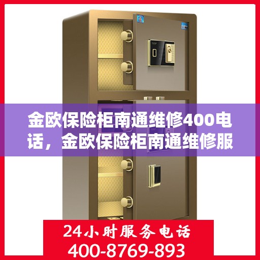 金欧保险柜南通维修400电话，金欧保险柜南通维修服务热线400电话详解