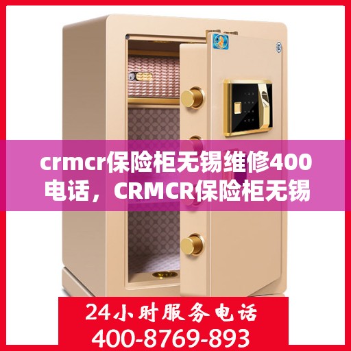 crmcr保险柜无锡维修400电话，CRMCR保险柜无锡维修服务热线400电话详解