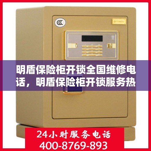 明盾保险柜开锁全国维修电话，明盾保险柜开锁服务热线及全国维修电话汇总