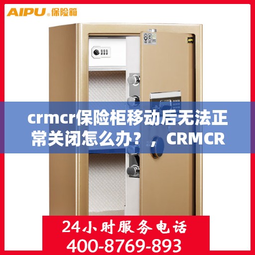 crmcr保险柜移动后无法正常关闭怎么办？，CRMCR保险柜移动位置后关闭故障解决方法