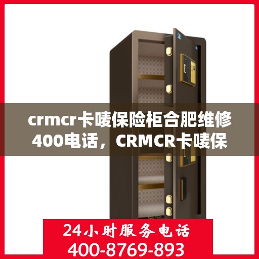 crmcr卡唛保险柜合肥维修400电话，CRMCR卡唛保险柜合肥维修服务热线400电话详解