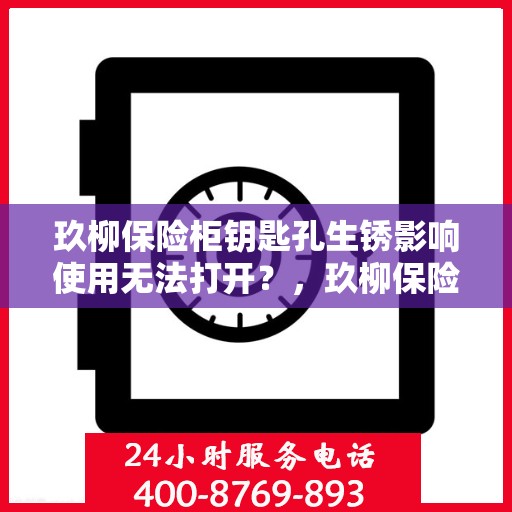 玖柳保险柜钥匙孔生锈影响使用无法打开？，玖柳保险柜钥匙孔生锈问题导致无法打开，解决方法大揭秘！