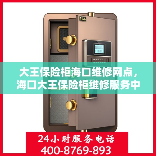 大王保险柜海口维修网点，海口大王保险柜维修服务中心，专业解决您的安全存储问题