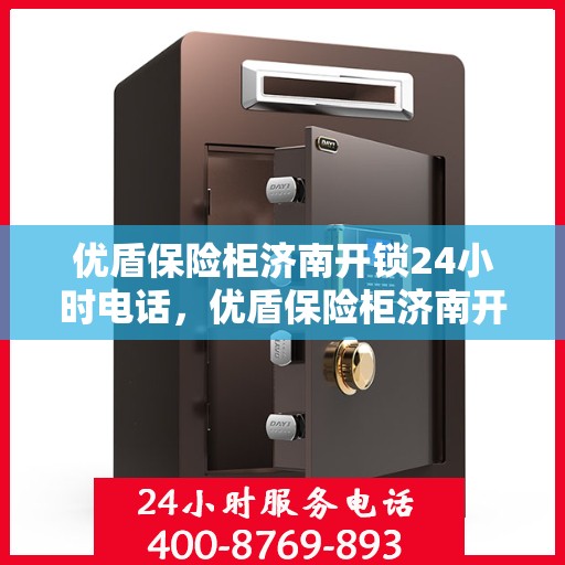 优盾保险柜济南开锁24小时电话，优盾保险柜济南开锁服务全天候热线