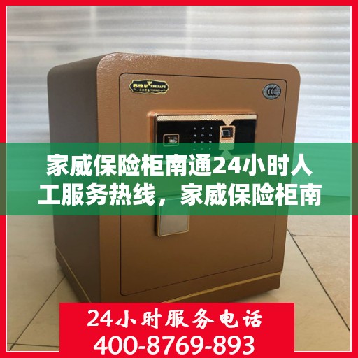 家威保险柜南通24小时人工服务热线，家威保险柜南通全天候人工服务热线支持，贴心守护您的安全需求
