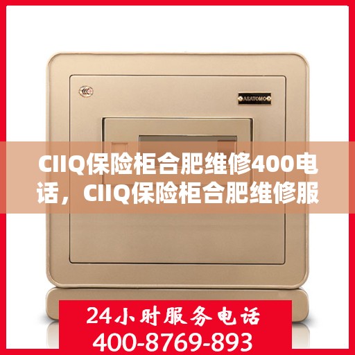 CIIQ保险柜合肥维修400电话，CIIQ保险柜合肥维修服务热线400电话详解