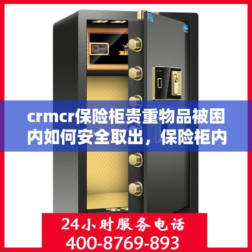 crmcr保险柜贵重物品被困内如何安全取出，保险柜内贵重物品被困，CRMCR保险柜安全取出指南