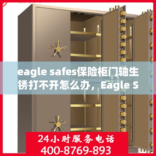 eagle safes保险柜门轴生锈打不开怎么办，Eagle Safes保险柜门轴生锈导致无法开启的解决方法