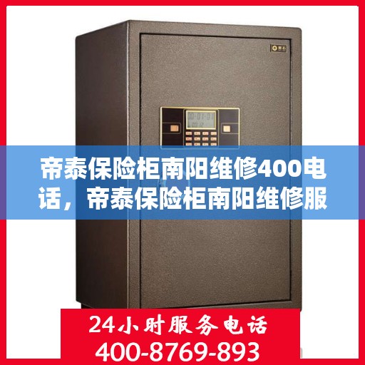 帝泰保险柜南阳维修400电话，帝泰保险柜南阳维修服务热线400电话详解