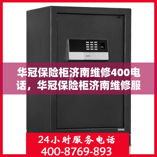 华冠保险柜济南维修400电话，华冠保险柜济南维修服务热线400电话详解