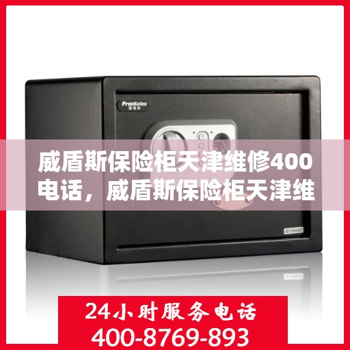 威盾斯保险柜天津维修400电话，威盾斯保险柜天津维修服务热线400电话详解