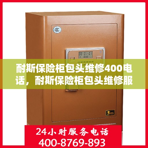 耐斯保险柜包头维修400电话，耐斯保险柜包头维修服务热线400电话详解