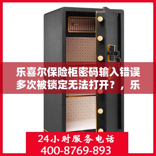 乐喜尔保险柜密码输入错误多次被锁定无法打开？，乐喜尔保险柜密码错误多次导致锁定，解决方法大揭秘！